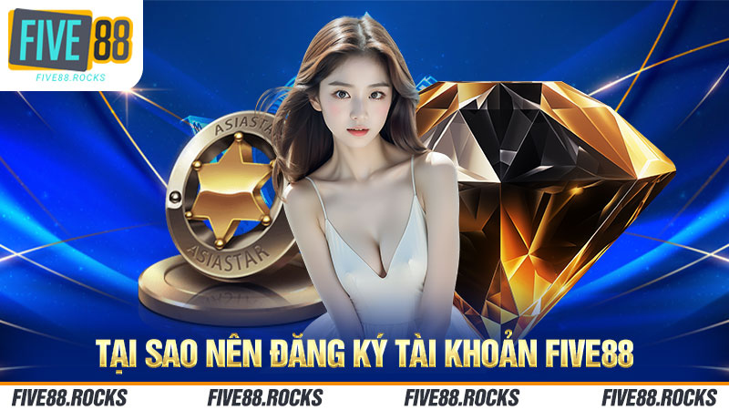 Tại sao nên đăng ký tài khoản FIVE88